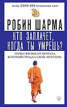 Шарма Р.: Кто заплачет, когда ты умрешь? Уроки жизни от монаха, который продал свой «феррари» (мягкая обложка)