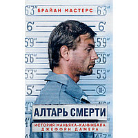 Мастерс Б.: Алтарь смерти. История маньяка-каннибала Джеффри Дамера