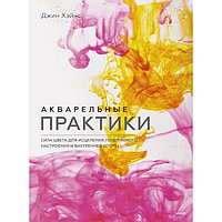 Акварельные практики. Сила цвета для исцеления, позитивного настроения и внутренней опоры. Джин Хэйнс