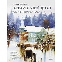 Акварельный джаз Сергея Курбатова. Приёмы, техники, сюжеты от простого к сложному. Курбатов С. В.