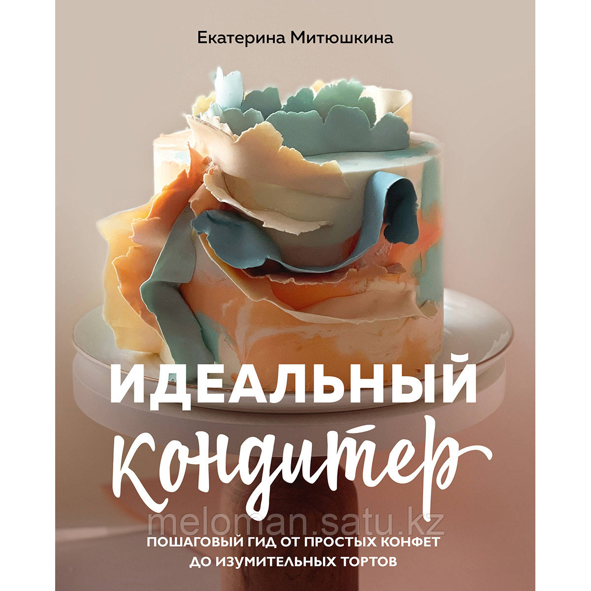 Митюшкина Е.: Идеальный кондитер. Пошаговый гид от простых конфет до изумительных тортов