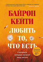 Байрон Кейти: Любить то, что есть: четыре вопроса, которые изменят вашу жизнь