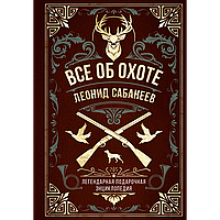 Сабанеев Л. П.: Все об охоте. Легендарная подарочная энциклопедия Сабанеева