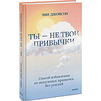 Джонсон Эми: Ты - не твои привычки. Способ избавления от ненужных привычек без усилий